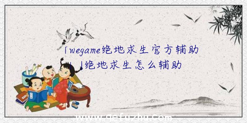 「wegame绝地求生官方辅助」|绝地求生怎么辅助